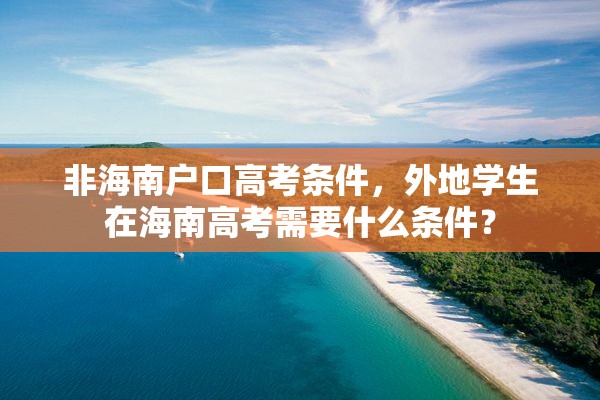 非海南户口高考条件，外地学生在海南高考需要什么条件？