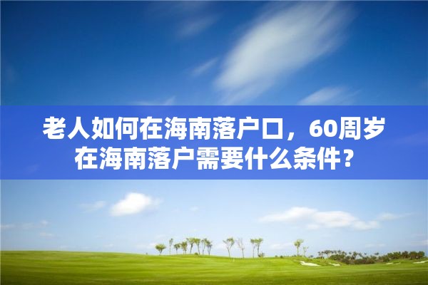 老人如何在海南落户口，60周岁在海南落户需要什么条件？