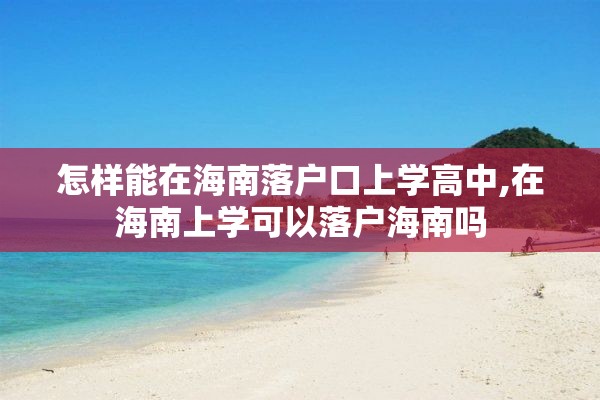 怎样能在海南落户口上学高中,在海南上学可以落户海南吗