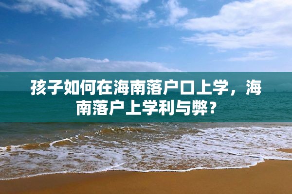 孩子如何在海南落户口上学，海南落户上学利与弊？