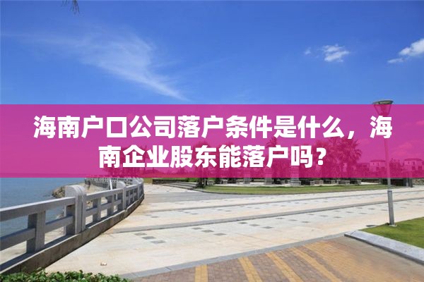 海南户口公司落户条件是什么，海南企业股东能落户吗？