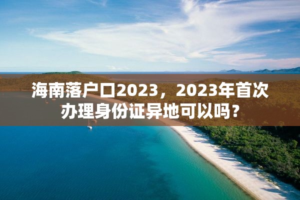 海南落户口2023，2023年首次办理身份证异地可以吗？