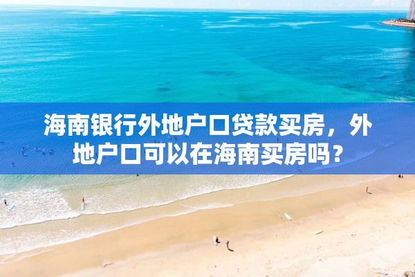 海南银行外地户口贷款买房，外地户口可以在海南买房吗？