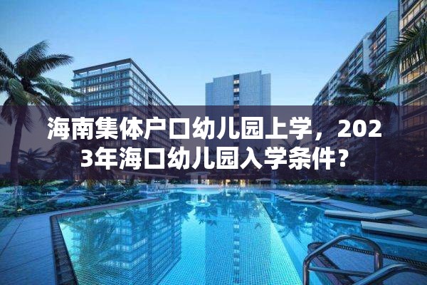 海南集体户口幼儿园上学，2023年海口幼儿园入学条件？