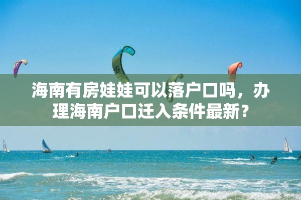 海南有房娃娃可以落户口吗，办理海南户口迁入条件最新？