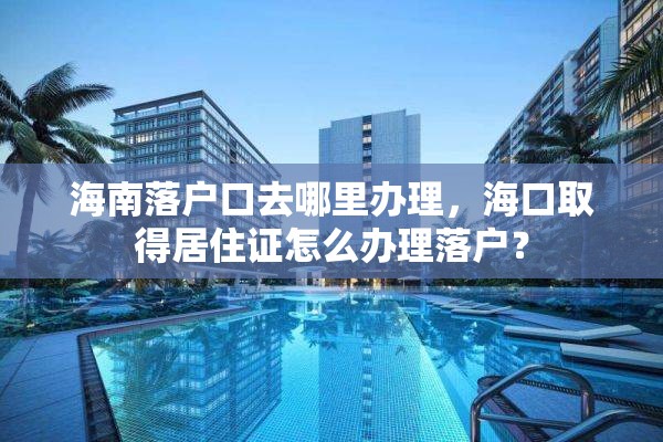 海南落户口去哪里办理，海口取得居住证怎么办理落户？