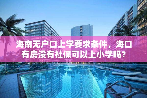 海南无户口上学要求条件，海口有房没有社保可以上小学吗？