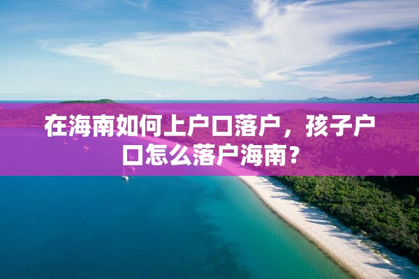 在海南如何上户口落户，孩子户口怎么落户海南？