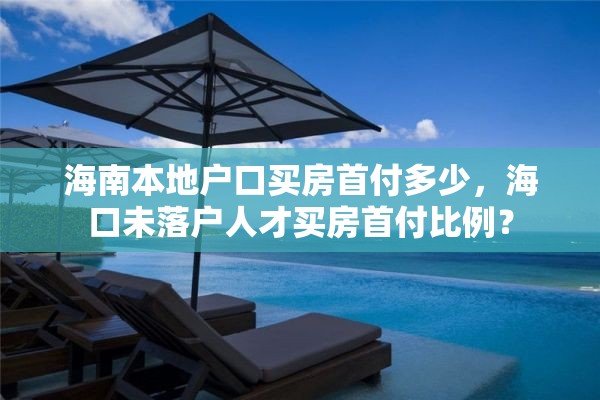 海南本地户口买房首付多少，海口未落户人才买房首付比例？