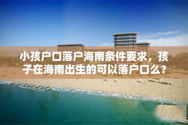 小孩户口落户海南条件要求，孩子在海南出生的可以落户口么？