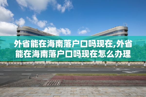 外省能在海南落户口吗现在,外省能在海南落户口吗现在怎么办理