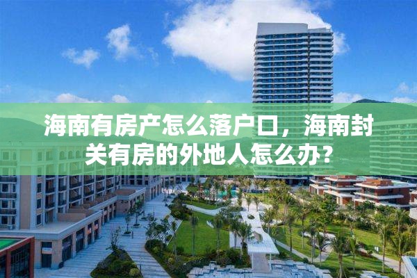 海南有房产怎么落户口，海南封关有房的外地人怎么办？