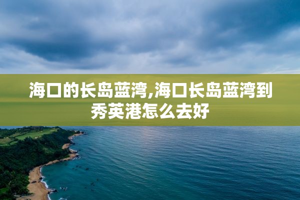 海口的长岛蓝湾,海口长岛蓝湾到秀英港怎么去好