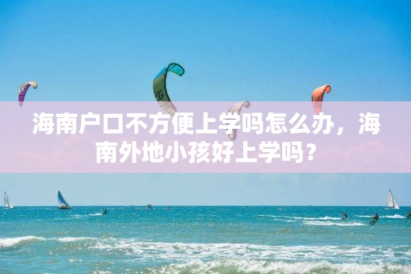 海南户口不方便上学吗怎么办，海南外地小孩好上学吗？