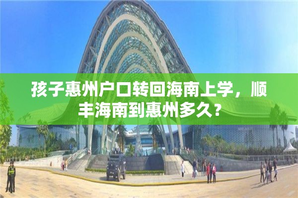 孩子惠州户口转回海南上学，顺丰海南到惠州多久？