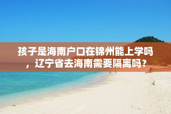 孩子是海南户口在锦州能上学吗，辽宁省去海南需要隔离吗？