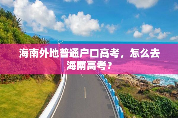 海南外地普通户口高考,怎么去海南高考? 海南外地普通户口高考,怎么去海南高考?