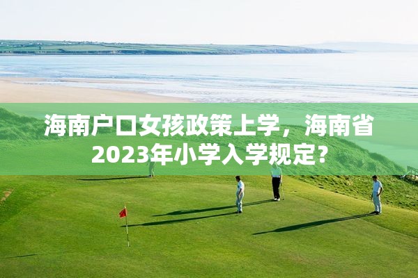 海南户口女孩政策上学，海南省2023年小学入学规定？