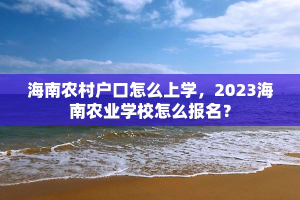 海南农村户口怎么上学，2023海南农业学校怎么报名？