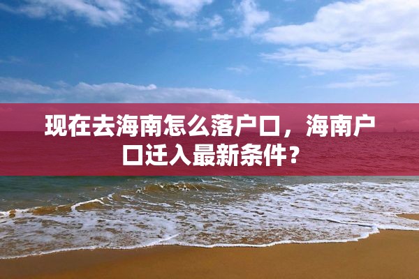 现在去海南怎么落户口，海南户口迁入最新条件？