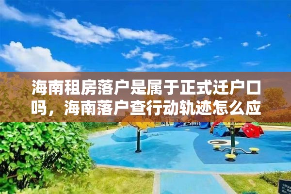 海南租房落户是属于正式迁户口吗，海南落户查行动轨迹怎么应对？