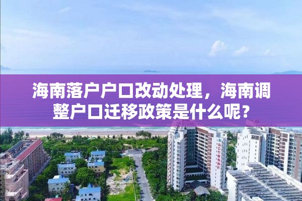 海南落户户口改动处理，海南调整户口迁移政策是什么呢？