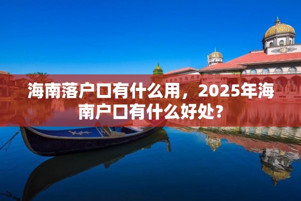 海南落户口有什么用，2025年海南户口有什么好处？