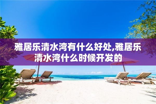 雅居乐清水湾有什么好处,雅居乐清水湾什么时候开发的