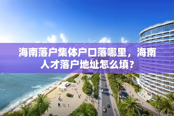 海南落户集体户口落哪里，海南人才落户地址怎么填？