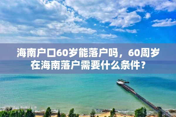 海南户口60岁能落户吗，60周岁在海南落户需要什么条件？