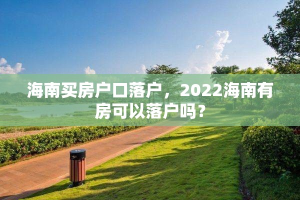 海南买房户口落户，2022海南有房可以落户吗？