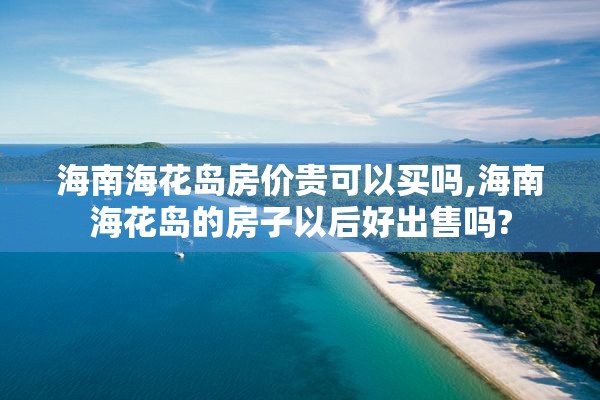 海南海花岛房价贵可以买吗,海南海花岛的房子以后好出售吗?