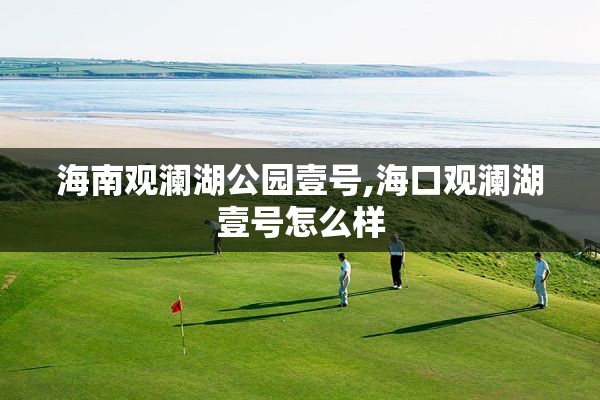 海南观澜湖公园壹号,海口观澜湖壹号怎么样