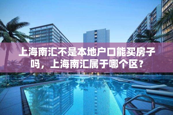 上海南汇不是本地户口能买房子吗，上海南汇属于哪个区？