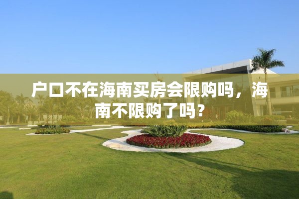 户口不在海南买房会限购吗，海南不限购了吗？