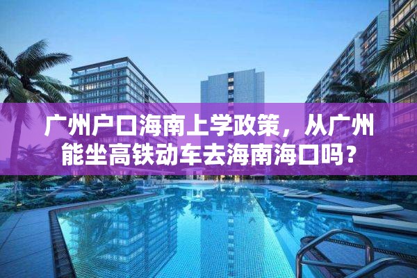 广州户口海南上学政策，从广州能坐高铁动车去海南海口吗？