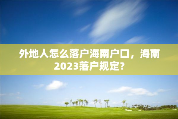 外地人怎么落户海南户口，海南2023落户规定？