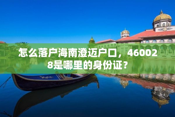 怎么落户海南澄迈户口，460028是哪里的身份证？