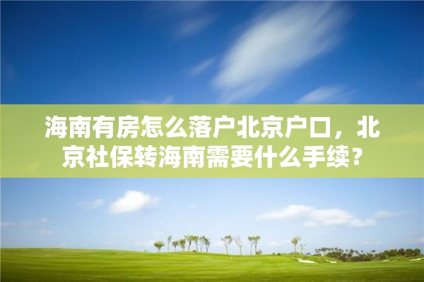 海南有房怎么落户北京户口，北京社保转海南需要什么手续？