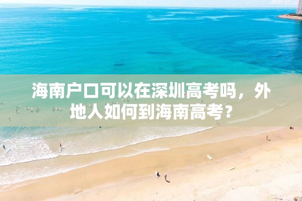 海南户口可以在深圳高考吗，外地人如何到海南高考？