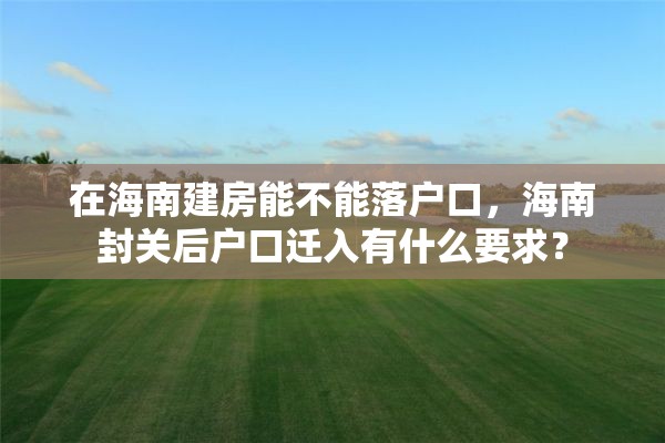 在海南建房能不能落户口，海南封关后户口迁入有什么要求？