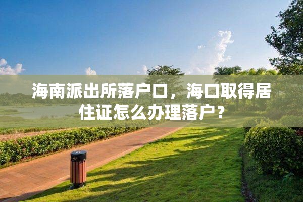 海南派出所落户口，海口取得居住证怎么办理落户？