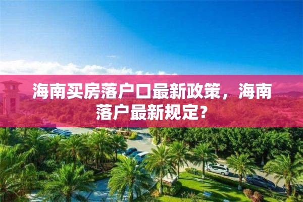 海南买房落户口最新政策，海南落户最新规定？