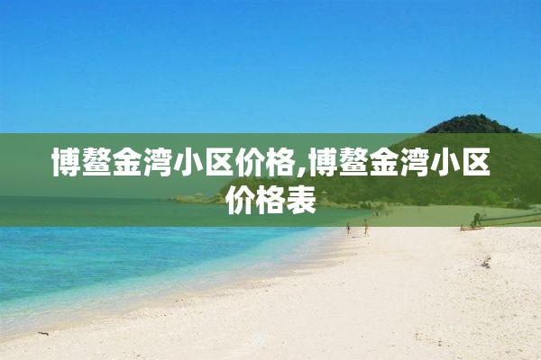 博鳌金湾小区价格,博鳌金湾小区价格表