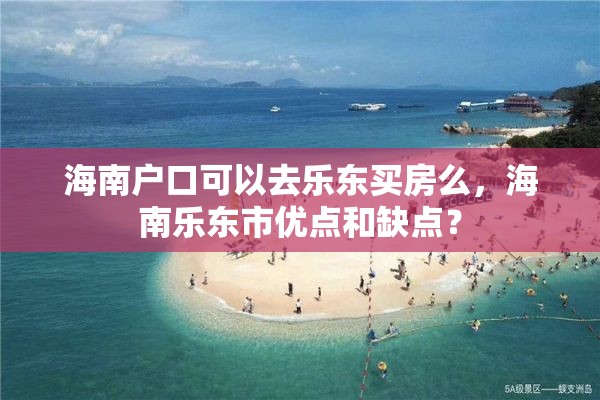 海南户口可以去乐东买房么，海南乐东市优点和缺点？