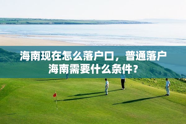 海南现在怎么落户口，普通落户海南需要什么条件？