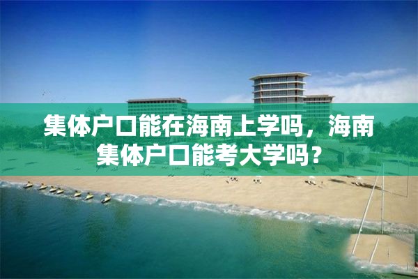 集体户口能在海南上学吗，海南集体户口能考大学吗？