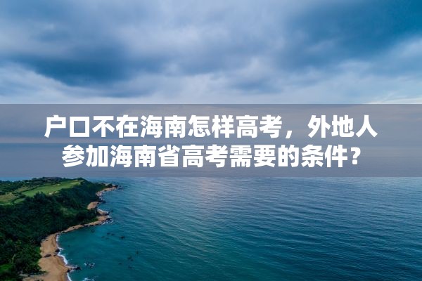 户口不在海南怎样高考，外地人参加海南省高考需要的条件？