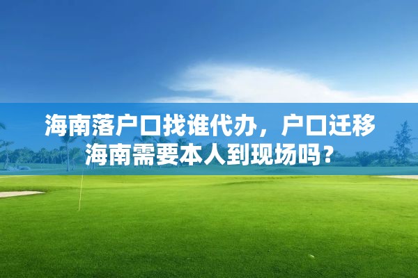 海南落户口找谁代办，户口迁移海南需要本人到现场吗？