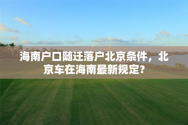 海南户口随迁落户北京条件，北京车在海南最新规定？